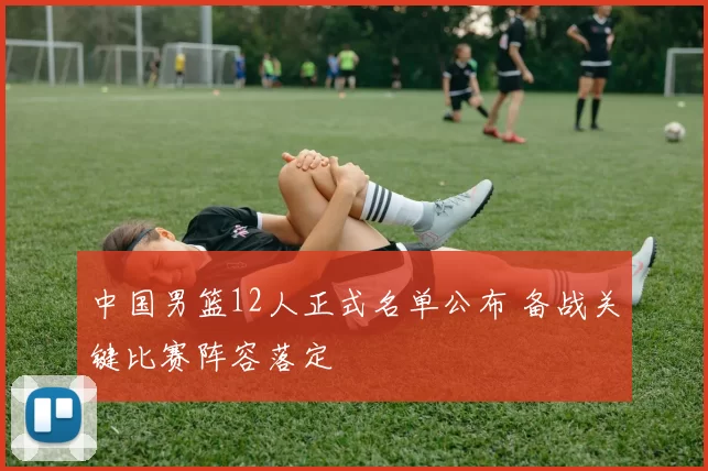 中国男篮12人正式名单公布 备战关键比赛阵容落定