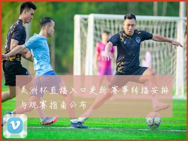 美洲杯直播入口更新 赛事转播安排与观赛指南公布