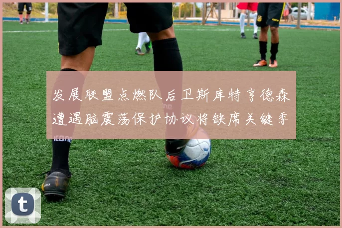 发展联盟点燃队后卫斯库特亨德森遭遇脑震荡保护协议将缺席关键季后赛