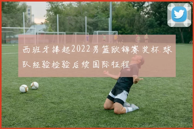 西班牙捧起2022男篮欧锦赛奖杯 球队经验检验后续国际征程