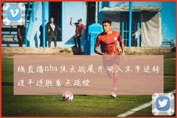 线直播nba焦点战展开湖人末节逆转追平连胜看点延续