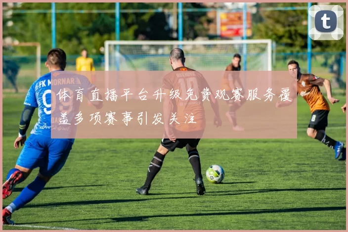 体育直播平台升级免费观赛服务覆盖多项赛事引发关注