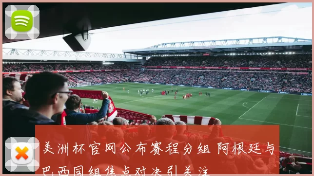 美洲杯官网公布赛程分组 阿根廷与巴西同组焦点对决引关注