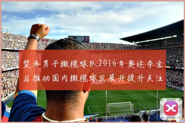 斐济男子橄榄球队2016年奥运夺金后推动国内橄榄球发展并提升关注度