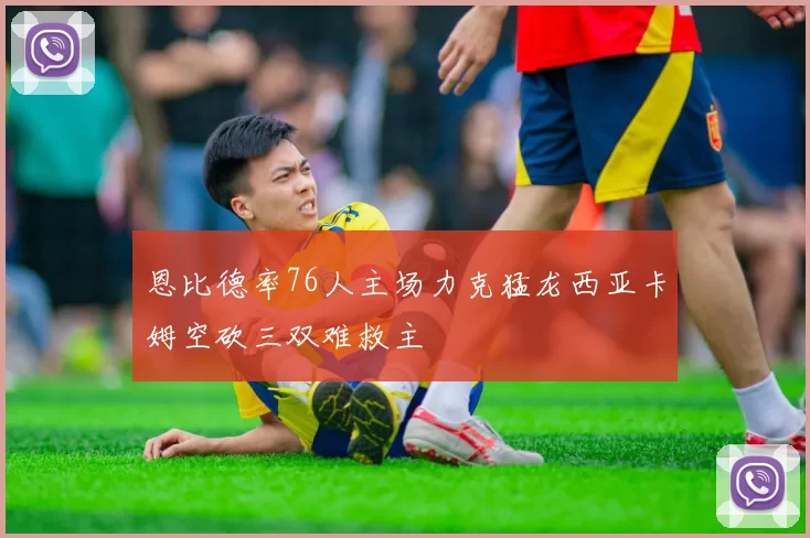 恩比德率76人主场力克猛龙西亚卡姆空砍三双难救主