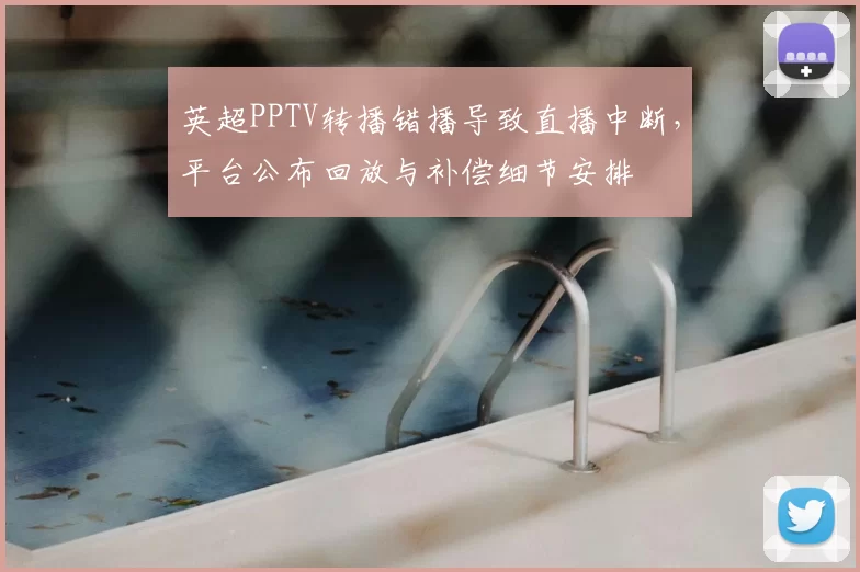 英超PPTV转播错播导致直播中断，平台公布回放与补偿细节安排