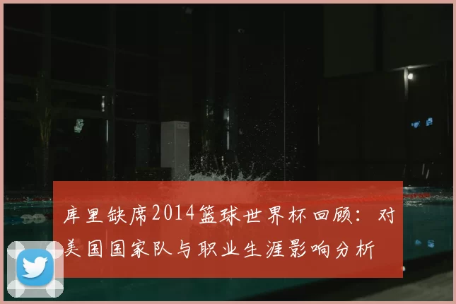 库里缺席2014篮球世界杯回顾：对美国国家队与职业生涯影响分析