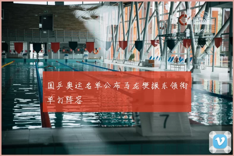 国乒奥运名单公布马龙樊振东领衔单打阵容