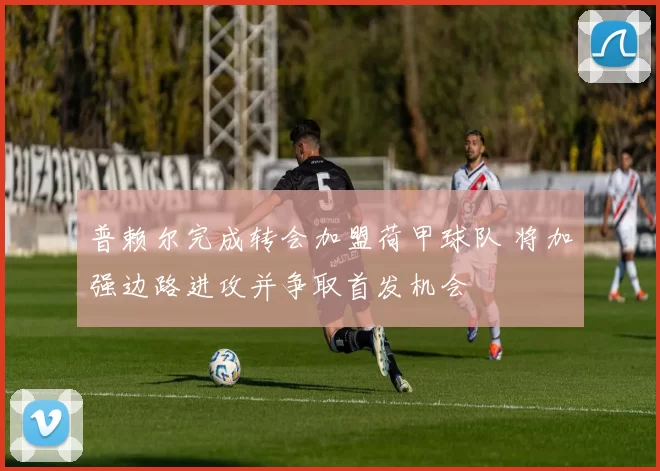 普赖尔完成转会加盟荷甲球队 将加强边路进攻并争取首发机会