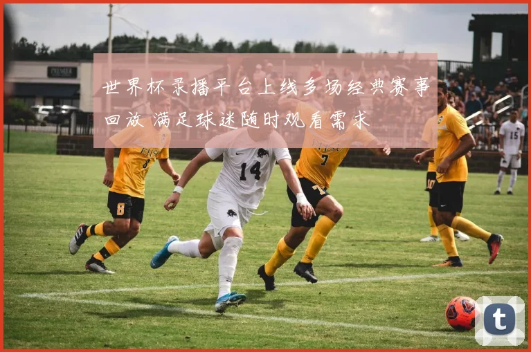 世界杯录播平台上线多场经典赛事回放 满足球迷随时观看需求
